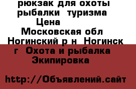 рюкзак для охоты, рыбалки, туризма › Цена ­ 5 000 - Московская обл., Ногинский р-н, Ногинск г. Охота и рыбалка » Экипировка   